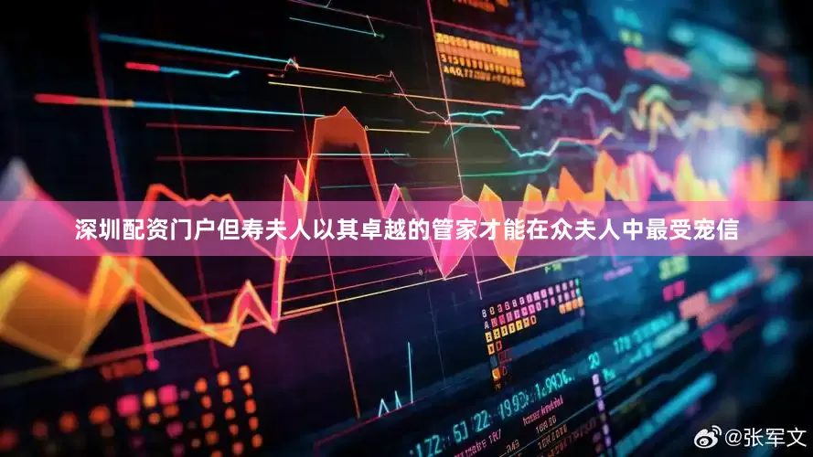 深圳配资门户但寿夫人以其卓越的管家才能在众夫人中最受宠信