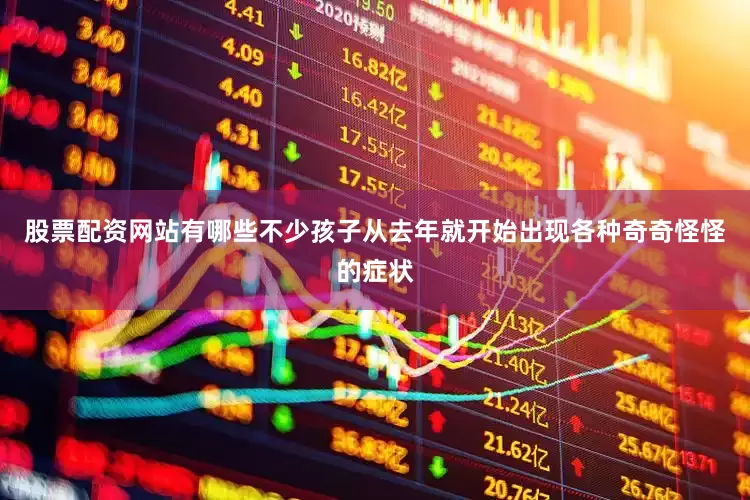 股票配资网站有哪些不少孩子从去年就开始出现各种奇奇怪怪的症状