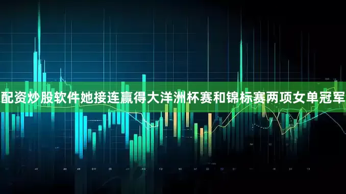 配资炒股软件她接连赢得大洋洲杯赛和锦标赛两项女单冠军