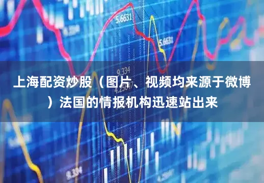 上海配资炒股（图片、视频均来源于微博）法国的情报机构迅速站出来