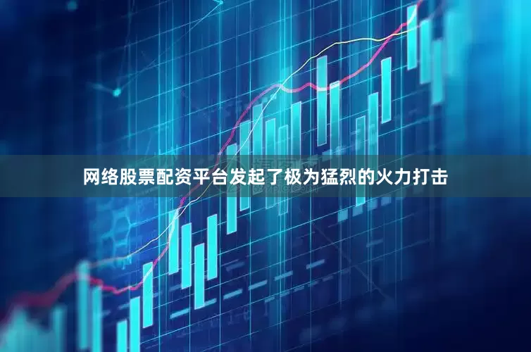 网络股票配资平台发起了极为猛烈的火力打击