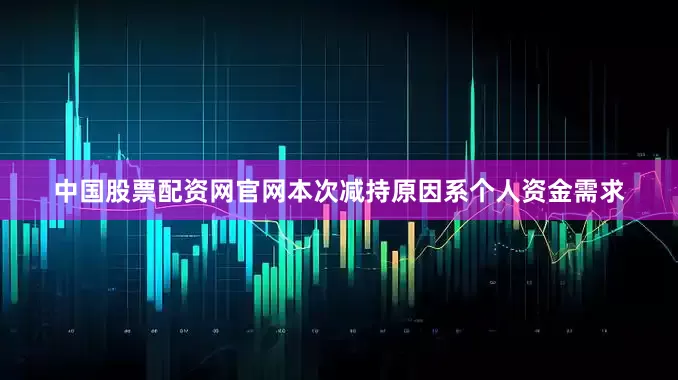 中国股票配资网官网　　本次减持原因系个人资金需求
