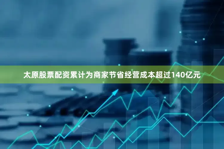 太原股票配资累计为商家节省经营成本超过140亿元