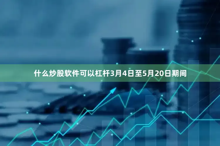 什么炒股软件可以杠杆3月4日至5月20日期间