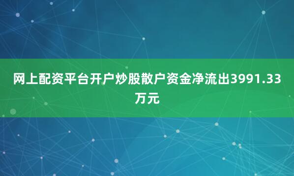 网上配资平台开户炒股散户资金净流出3991.33万元