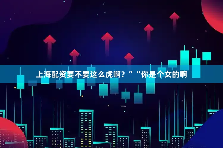 上海配资要不要这么虎啊？”“你是个女的啊