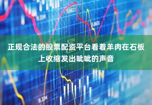 正规合法的股票配资平台看着羊肉在石板上收缩发出呲呲的声音
