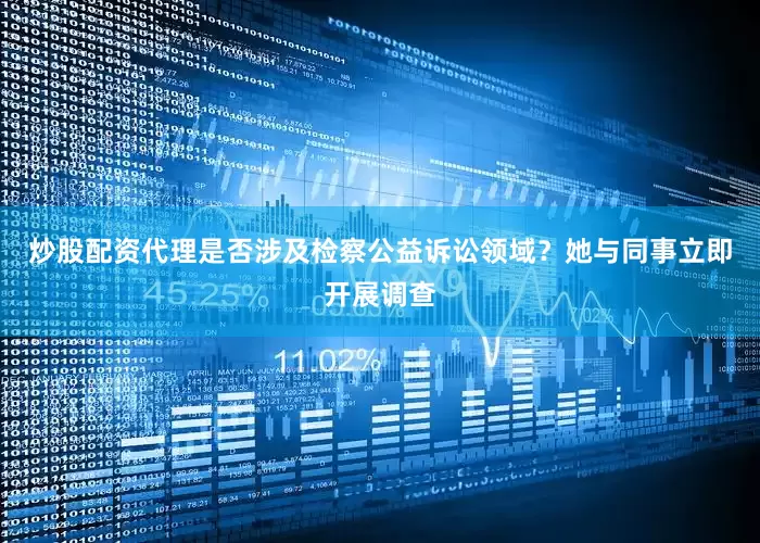 炒股配资代理是否涉及检察公益诉讼领域？她与同事立即开展调查