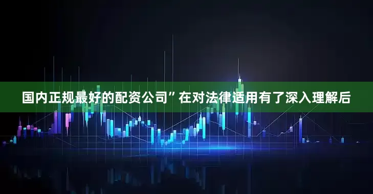 国内正规最好的配资公司”在对法律适用有了深入理解后