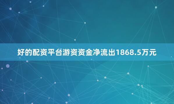 好的配资平台游资资金净流出1868.5万元