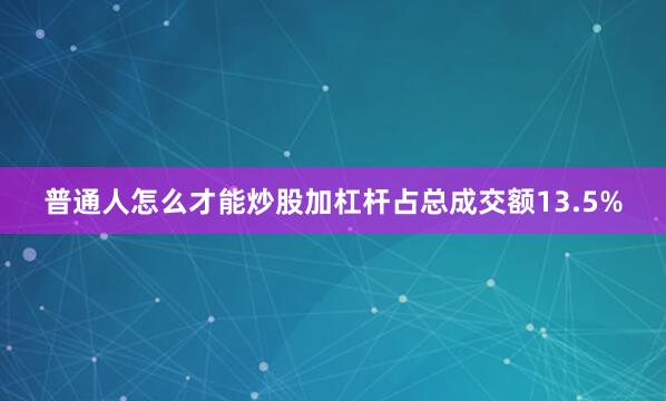 普通人怎么才能炒股加杠杆占总成交额13.5%