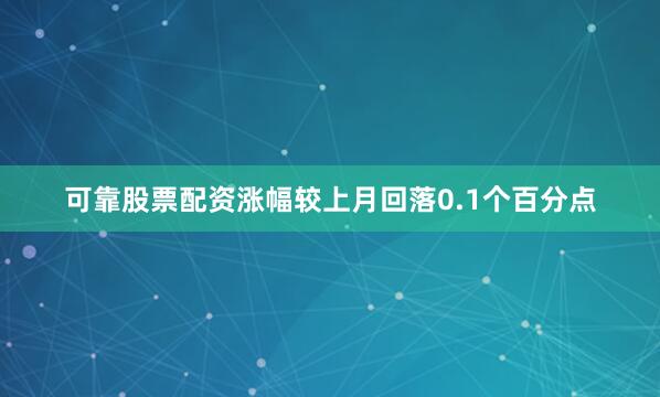 可靠股票配资涨幅较上月回落0.1个百分点