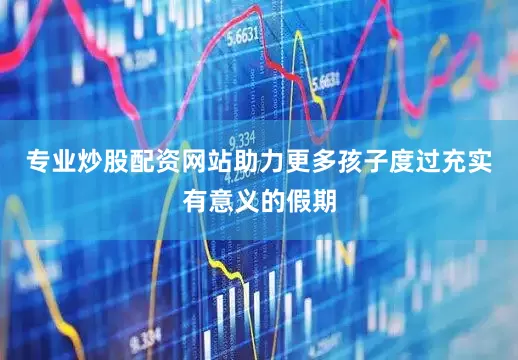 专业炒股配资网站助力更多孩子度过充实有意义的假期