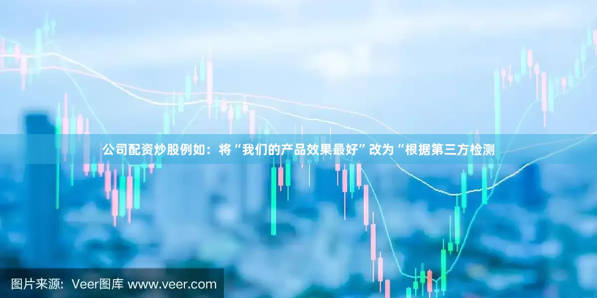 公司配资炒股例如：将“我们的产品效果最好”改为“根据第三方检测