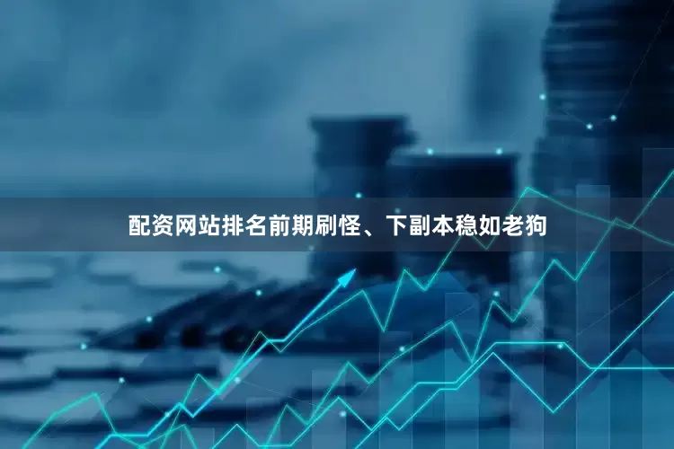 配资网站排名前期刷怪、下副本稳如老狗