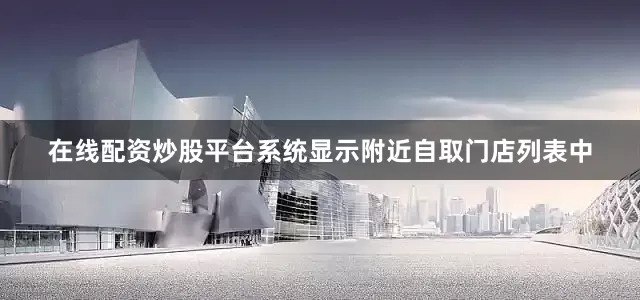 在线配资炒股平台系统显示附近自取门店列表中