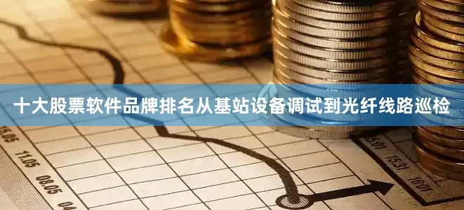十大股票软件品牌排名从基站设备调试到光纤线路巡检