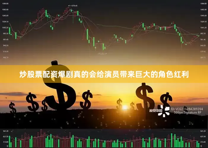 炒股票配资爆剧真的会给演员带来巨大的角色红利