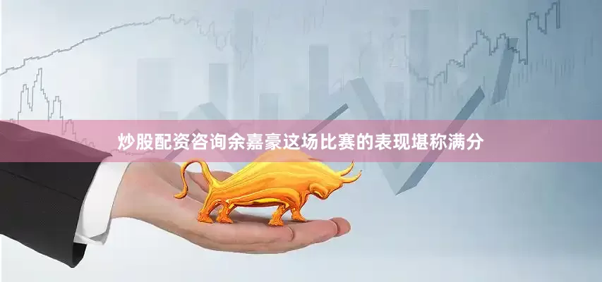 炒股配资咨询余嘉豪这场比赛的表现堪称满分