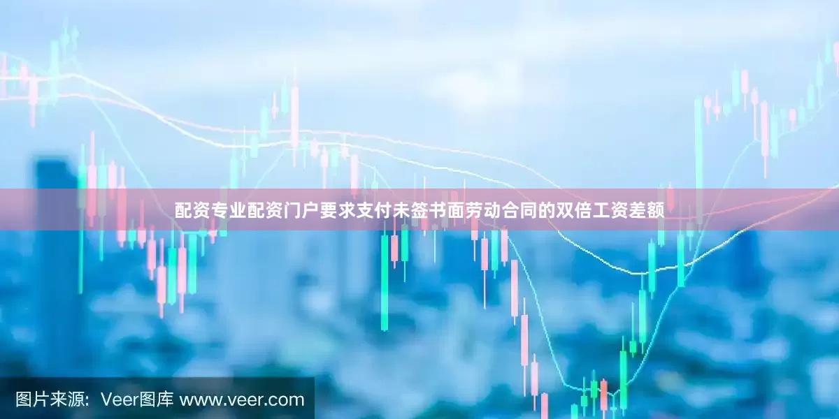 配资专业配资门户要求支付未签书面劳动合同的双倍工资差额