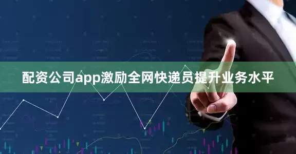 配资公司app激励全网快递员提升业务水平