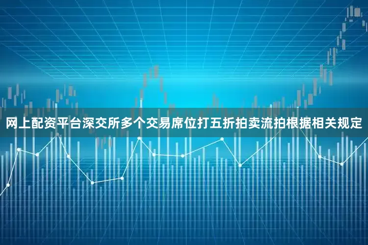 网上配资平台深交所多个交易席位打五折拍卖流拍根据相关规定