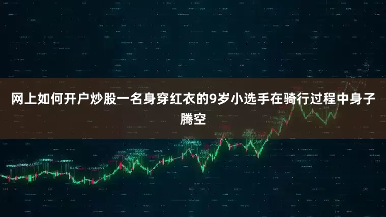 网上如何开户炒股一名身穿红衣的9岁小选手在骑行过程中身子腾空