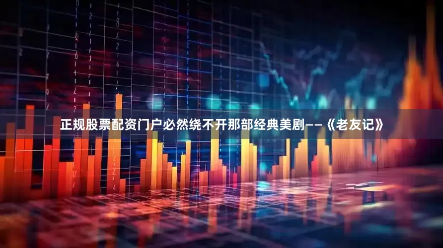 正规股票配资门户必然绕不开那部经典美剧——《老友记》