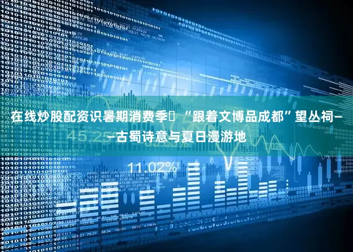 在线炒股配资识暑期消费季㊵“跟着文博品成都”望丛祠——古蜀诗意与夏日漫游地
