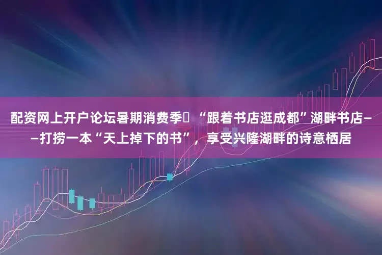 配资网上开户论坛暑期消费季㊶“跟着书店逛成都”湖畔书店——打捞一本“天上掉下的书”，享受兴隆湖畔的诗意栖居