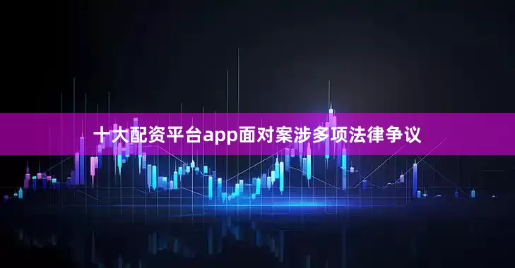 十大配资平台app面对案涉多项法律争议