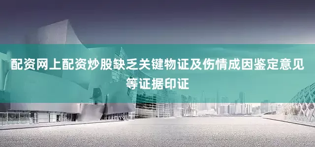 配资网上配资炒股缺乏关键物证及伤情成因鉴定意见等证据印证