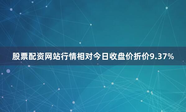 股票配资网站行情相对今日收盘价折价9.37%
