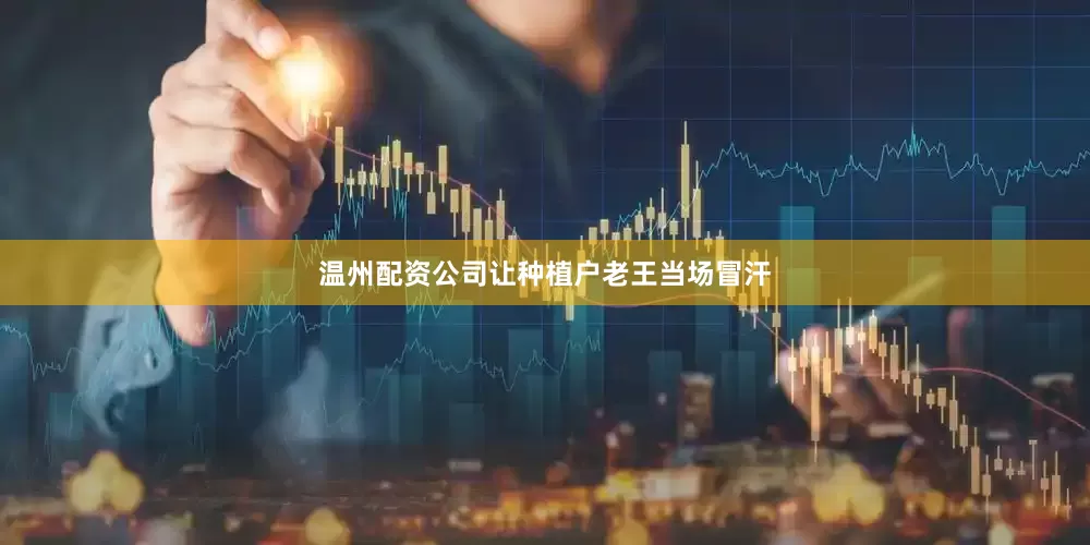 温州配资公司让种植户老王当场冒汗
