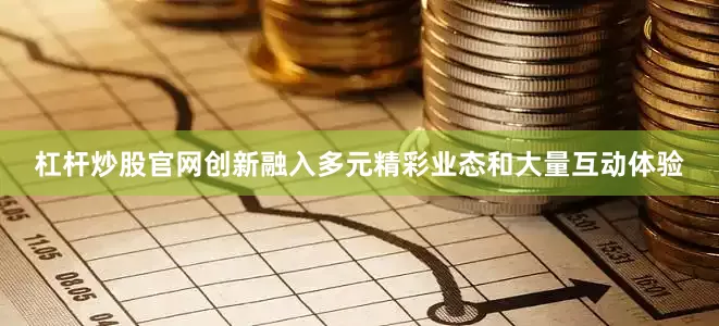 杠杆炒股官网创新融入多元精彩业态和大量互动体验