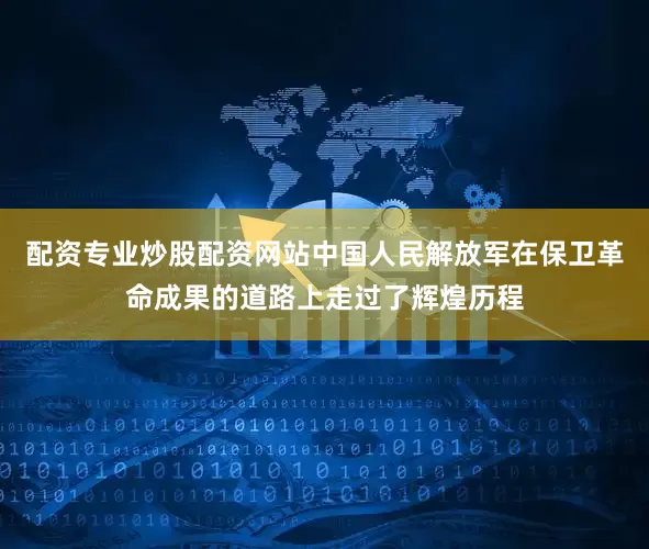 配资专业炒股配资网站中国人民解放军在保卫革命成果的道路上走过了辉煌历程