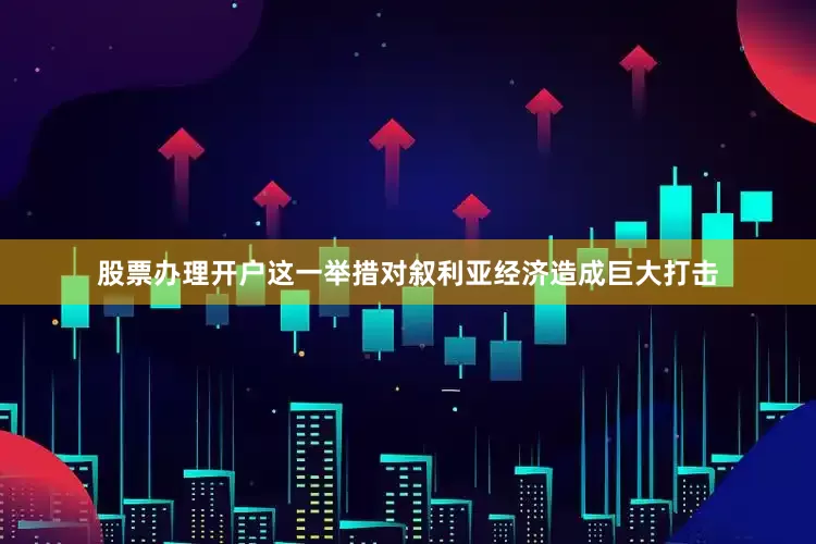 股票办理开户这一举措对叙利亚经济造成巨大打击