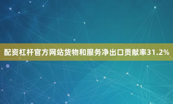 配资杠杆官方网站货物和服务净出口贡献率31.2%