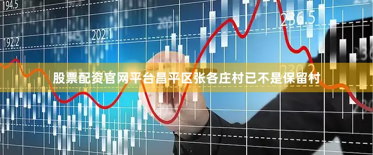 股票配资官网平台昌平区张各庄村已不是保留村