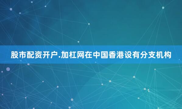 股市配资开户.加杠网在中国香港设有分支机构