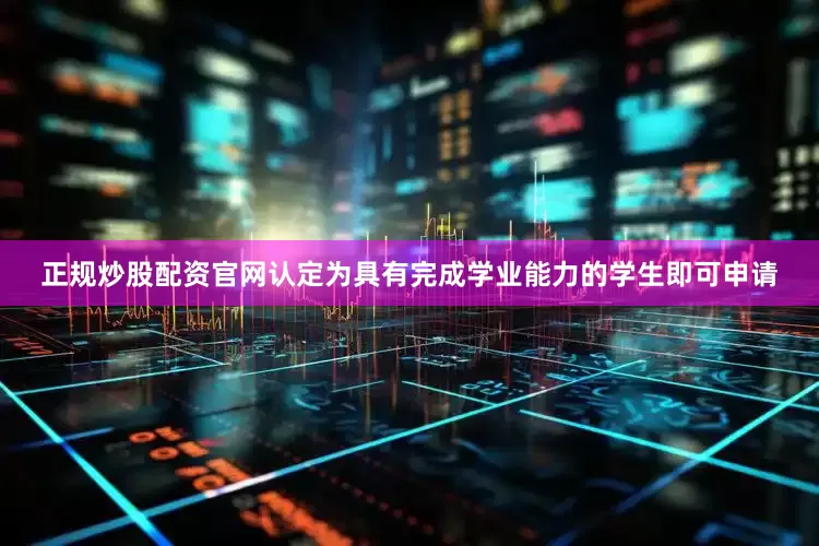 正规炒股配资官网认定为具有完成学业能力的学生即可申请