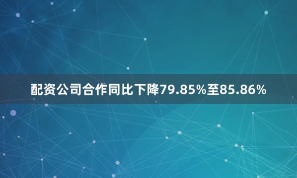 配资公司合作同比下降79.85%至85.86%