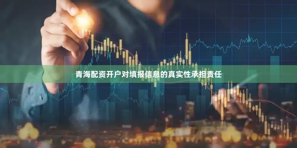 青海配资开户对填报信息的真实性承担责任