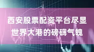 西安股票配资平台尽显世界大港的磅礴气魄