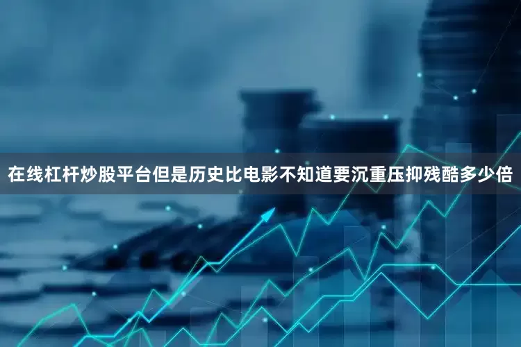 在线杠杆炒股平台但是历史比电影不知道要沉重压抑残酷多少倍