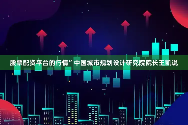 股票配资平台的行情”中国城市规划设计研究院院长王凯说