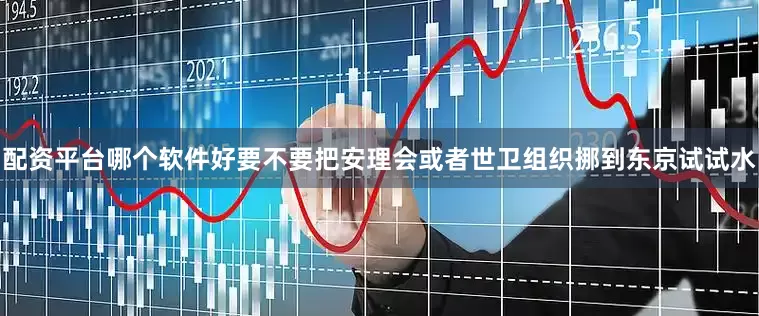 配资平台哪个软件好要不要把安理会或者世卫组织挪到东京试试水