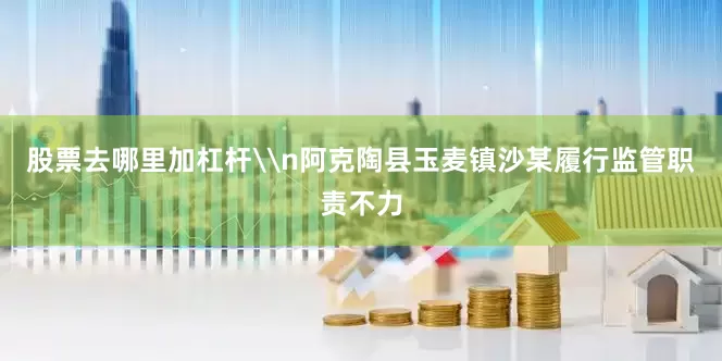 股票去哪里加杠杆\n阿克陶县玉麦镇沙某履行监管职责不力