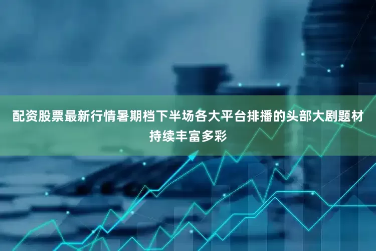 配资股票最新行情暑期档下半场各大平台排播的头部大剧题材持续丰富多彩