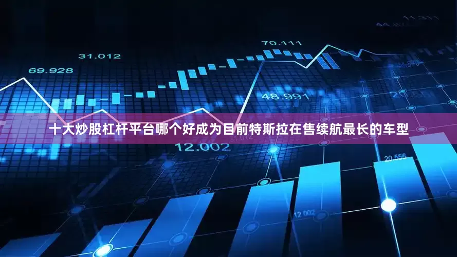 十大炒股杠杆平台哪个好成为目前特斯拉在售续航最长的车型